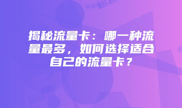 揭秘流量卡：哪一种流量最多，如何选择适合自己的流量卡？