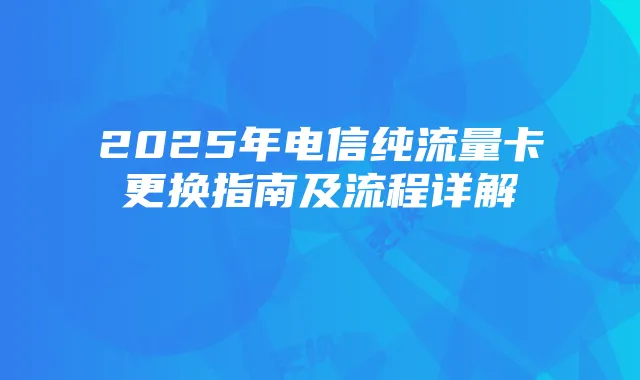 2025年电信纯流量卡更换指南及流程详解