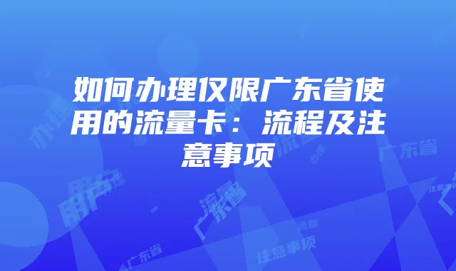 如何办理仅限广东省使用的流量卡：流程及注意事项