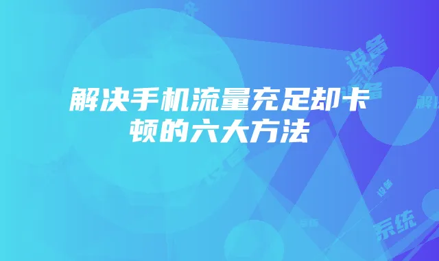 解决手机流量充足却卡顿的六大方法