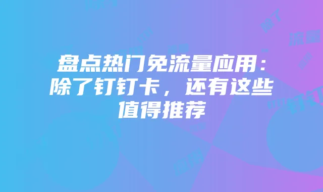 盘点热门免流量应用：除了钉钉卡，还有这些值得推荐