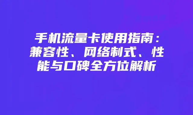 手机流量卡使用指南:兼容性、网络制式、性能与口碑全方位解析