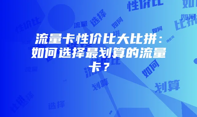流量卡性价比大比拼:如何选择最划算的流量卡?