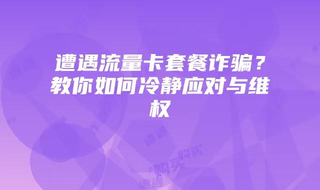 遭遇流量卡套餐诈骗?教你如何冷静应对与维权