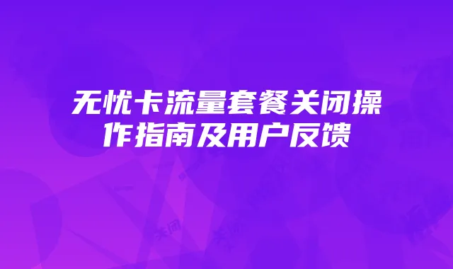 无忧卡流量套餐关闭操作指南及用户反馈