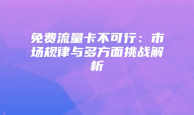 免费流量卡不可行：市场规律与多方面挑战解析