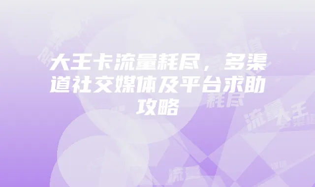 大王卡流量耗尽,多渠道社交媒体及平台求助攻略