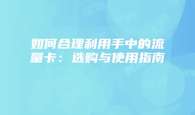 如何合理利用手中的流量卡:选购与使用指南