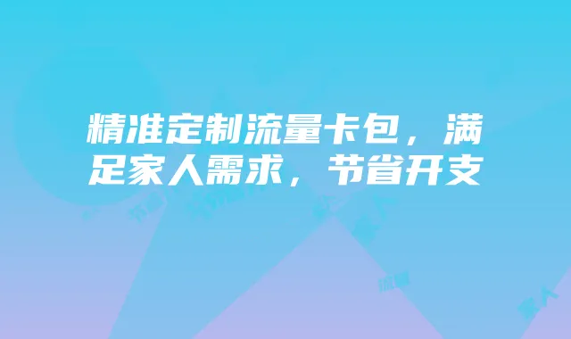 精准定制流量卡包,满足家人需求,节省开支