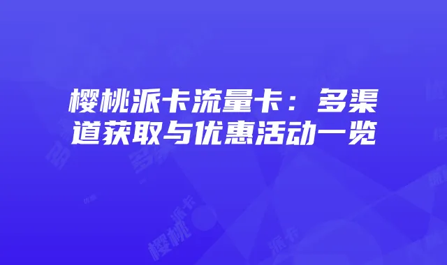 樱桃派卡流量卡:多渠道获取与优惠活动一览