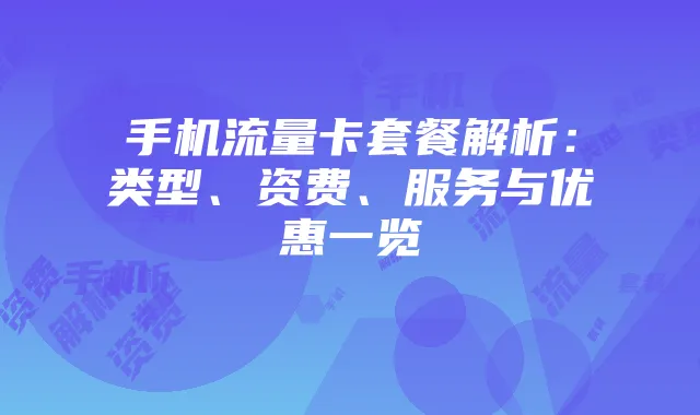 手机流量卡套餐解析:类型、资费、服务与优惠一览