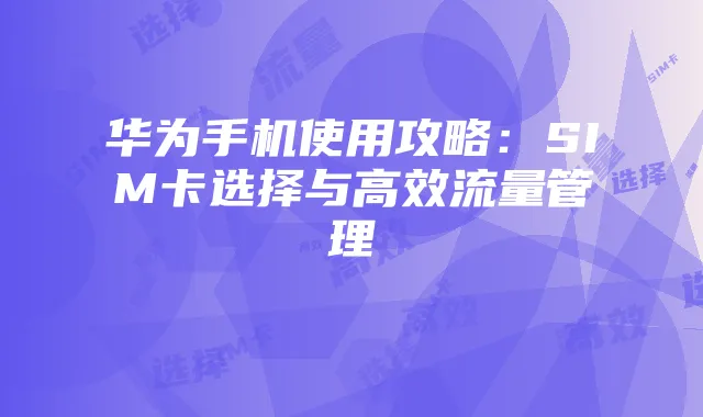 华为手机使用攻略：SIM卡选择与高效流量管理