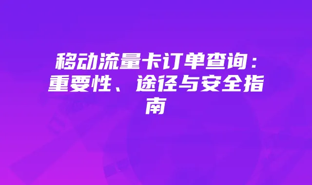 移动流量卡订单查询:重要性、途径与安全指南