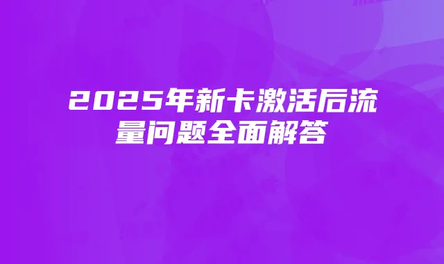 2025年新卡激活后流量问题全面解答