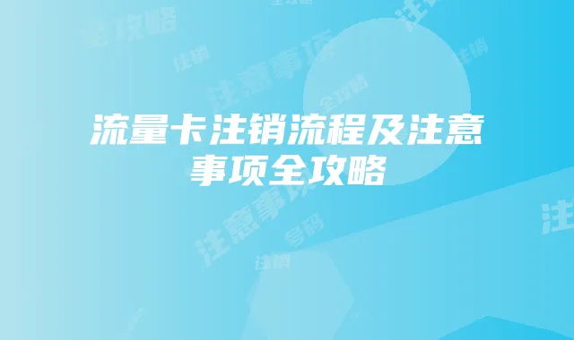流量卡注销流程及注意事项全攻略