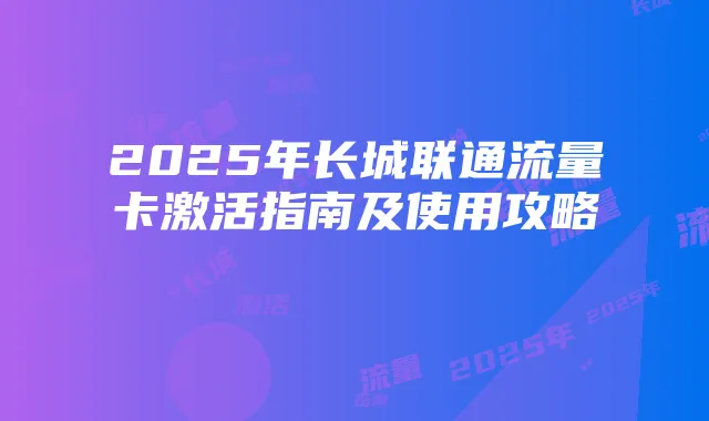 2025年长城联通流量卡激活指南及使用攻略