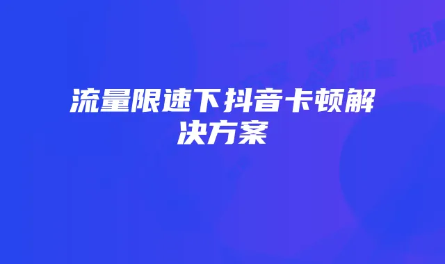 流量限速下抖音卡顿解决方案