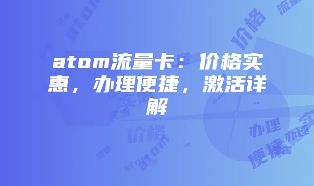 atom流量卡:价格实惠,办理便捷,激活详解