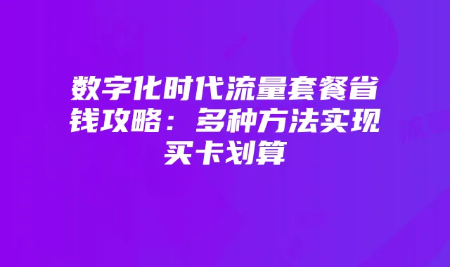 数字化时代流量套餐省钱攻略：多种方法实现买卡划算