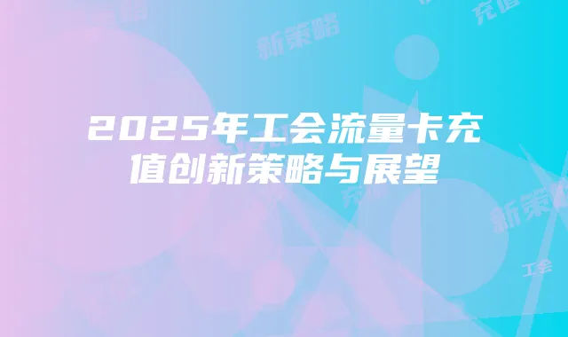 2025年工会流量卡充值创新策略与展望