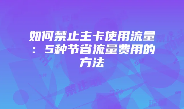 如何禁止主卡使用流量：5种节省流量费用的方法