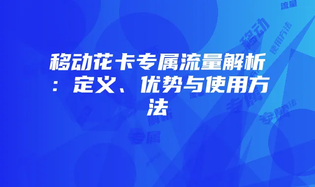 移动花卡专属流量解析:定义、优势与使用方法