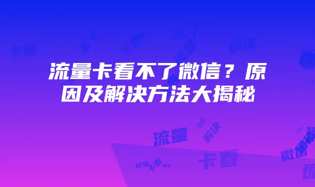 流量卡看不了微信?原因及解决方法大揭秘