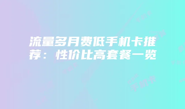 流量多月费低手机卡推荐:性价比高套餐一览