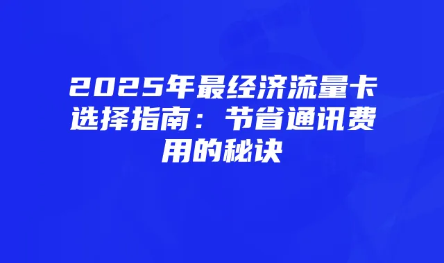 2025年最经济流量卡选择指南：节省通讯费用的秘诀