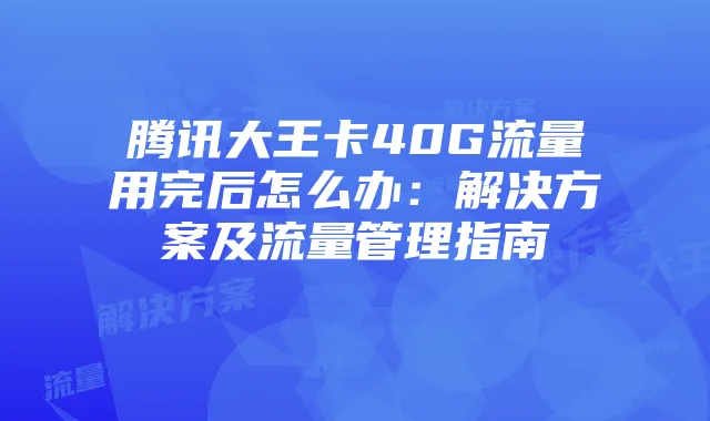 腾讯大王卡40G流量用完后怎么办:解决方案及流量管理指南