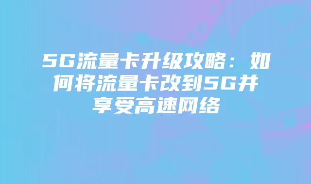 5G流量卡升级攻略:如何将流量卡改到5G并享受高速网络
