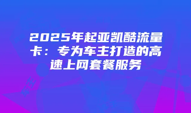 2025年起亚凯酷流量卡：专为车主打造的高速上网套餐服务