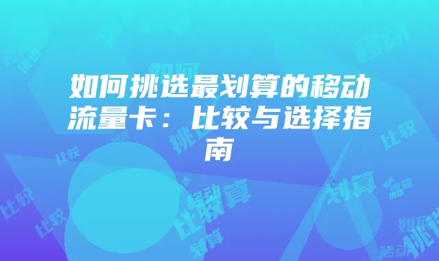 如何挑选最划算的移动流量卡:比较与选择指南