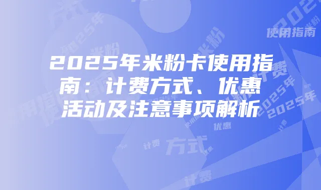 2025年米粉卡使用指南：计费方式、优惠活动及注意事项解析