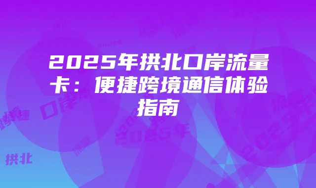 2025年拱北口岸流量卡：便捷跨境通信体验指南