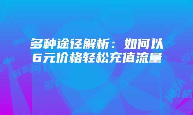 多种途径解析:如何以6元价格轻松充值流量