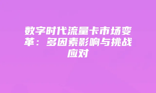 数字时代流量卡市场变革：多因素影响与挑战应对