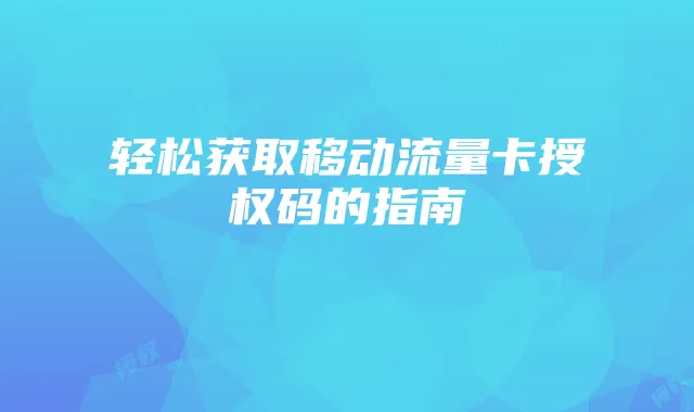 轻松获取移动流量卡授权码的指南