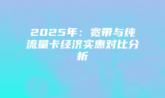 2025年:宽带与纯流量卡经济实惠对比分析