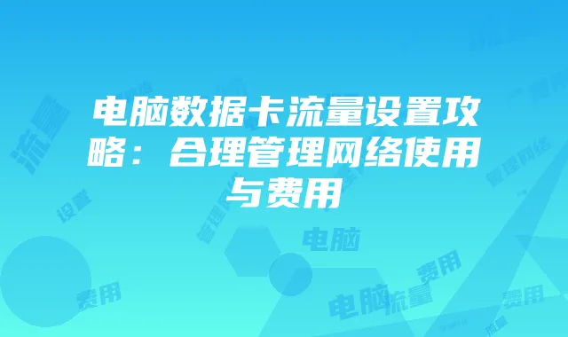 电脑数据卡流量设置攻略：合理管理网络使用与费用