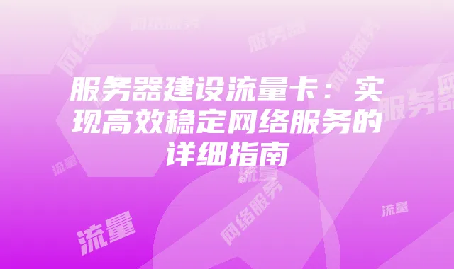 服务器建设流量卡:实现高效稳定网络服务的详细指南