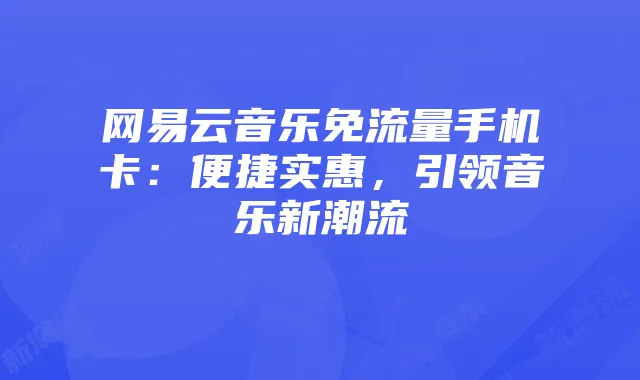 网易云音乐免流量手机卡:便捷实惠,引领音乐新潮流