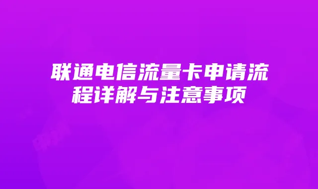 联通电信流量卡申请流程详解与注意事项