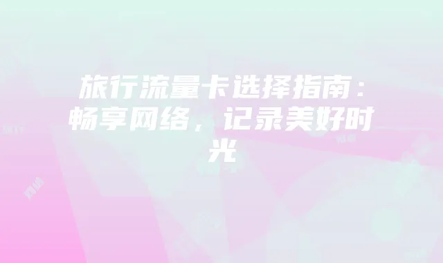 旅行流量卡选择指南:畅享网络,记录美好时光