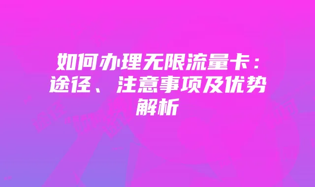 如何办理无限流量卡:途径、注意事项及优势解析