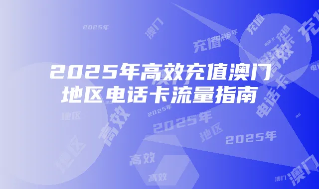 2025年高效充值澳门地区电话卡流量指南