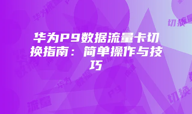 华为P9数据流量卡切换指南:简单操作与技巧