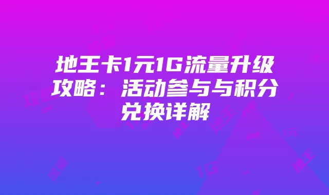 地王卡1元1G流量升级攻略：活动参与与积分兑换详解