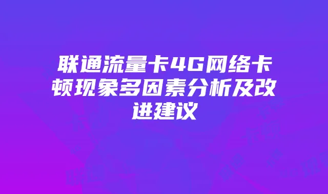 联通流量卡4G网络卡顿现象多因素分析及改进建议