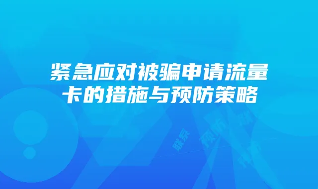 紧急应对被骗申请流量卡的措施与预防策略